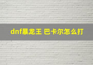 dnf暴龙王 巴卡尔怎么打